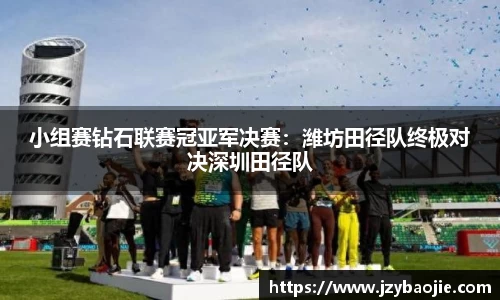 小组赛钻石联赛冠亚军决赛：潍坊田径队终极对决深圳田径队
